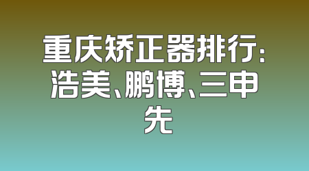 重庆矫正器排行：浩美、鹏博、三申領先