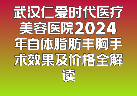 武汉仁爱时代医疗美容医院2024年自体脂肪丰胸手术效果及价格全解读