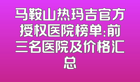 马鞍山热玛吉官方授权医院榜单：前三名医院及价格汇总