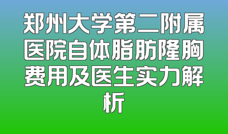 郑州大学第二附属医院自体脂肪隆胸费用及医生实力解析