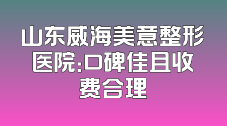 山东威海美意整形医院：口碑佳且收费合理