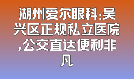 湖州爱尔眼科：吴兴区正规私立医院，公交直达便利非凡