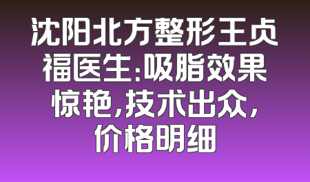 沈阳北方整形王占福医生：吸脂效果惊艳，技术出众，价格明细