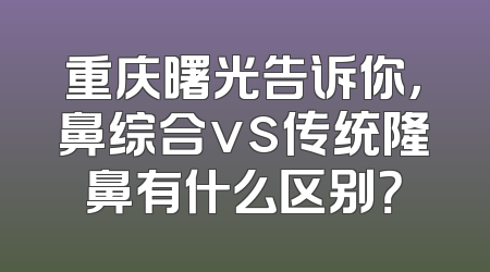 重庆曙光告诉你，鼻综合vs传统隆鼻有什么区别？