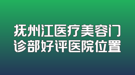 抚州江医疗美容门诊部好评医院位置