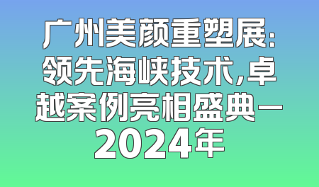 广州美颜重塑展：领先海峡技术，卓越案例亮相盛典_2024年