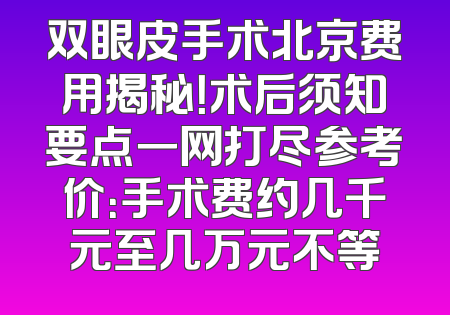 双眼皮手术北京费用揭秘！术后须知要点一网打尽参考价：手术费约几千元至几万元不等