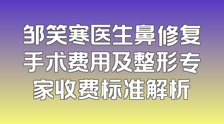 邹笑寒医生鼻修复手术费用及整形专家收费标准解析