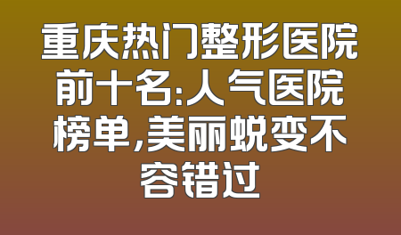 重庆热门整形医院前十名：人气医院榜单，美丽蜕变不容错过