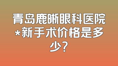 青岛鹿晰眼科医院*新手术价格是多少？