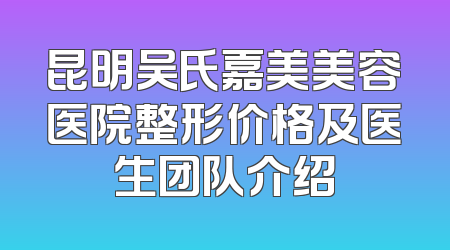 昆明吴氏嘉美美容医院整形价格及医生团队介绍