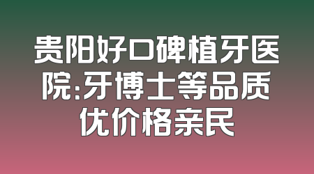 贵阳好口碑植牙医院：牙博士等品质优价格亲民