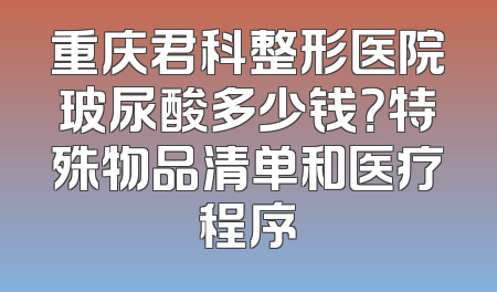 重庆君科整形医院玻尿酸多少钱？特殊物品清单和医疗程序