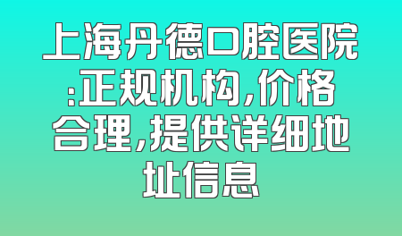 上海丹德口腔医院：正规机构，价格合理，提供详细地址信息