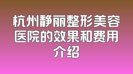 杭州静丽整形美容医院的效果和费用介绍