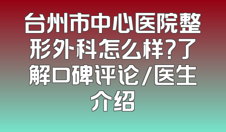 台州市中心医院整形外科怎么样？了解口碑评论/医生介绍