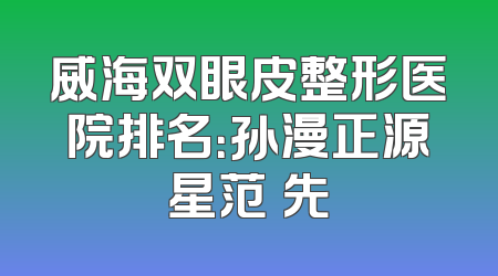 威海双眼皮整形医院排名：孙漫正源星范領先