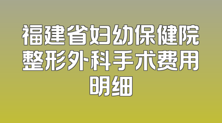 福建省妇幼保健院整形外科手术费用明细
