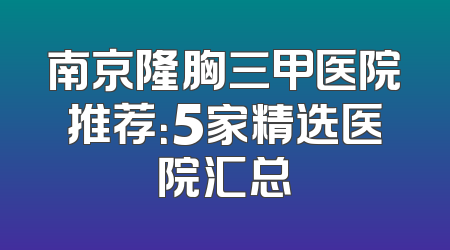 南京隆胸三甲医院推荐：5家精选医院汇总