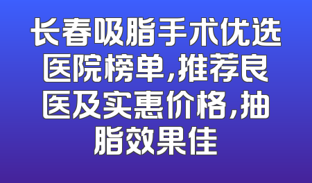 长春吸脂手术优选医院榜单，推荐良医及实惠价格，抽脂效果佳