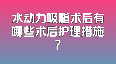 水动力吸脂术后有哪些术后护理措施？
