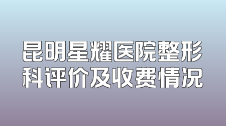 昆明星耀医院整形科评价及收费情况