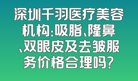 深圳千羽医疗美容机构：吸脂、隆鼻、双眼皮及去皱服务价格合理吗？