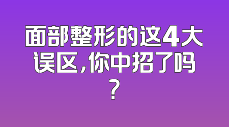 面部整形的这4大误区，你中招了吗？