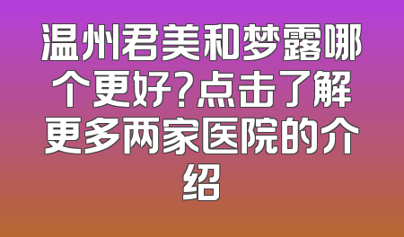 温州君美和梦露哪个更好？点击了解更多两家医院的介绍