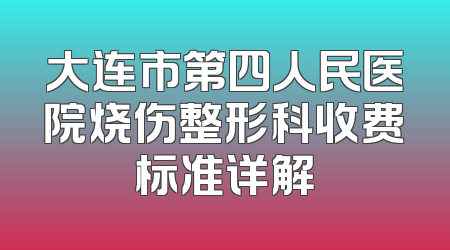 大连市第四人民医院烧伤整形科收费标准详解