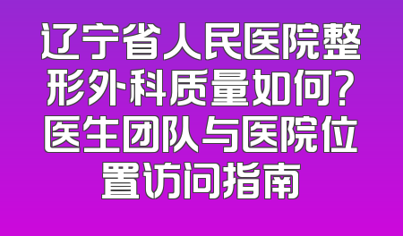 辽宁省人民医院整形外科质量如何？医生团队与医院位置访问指南