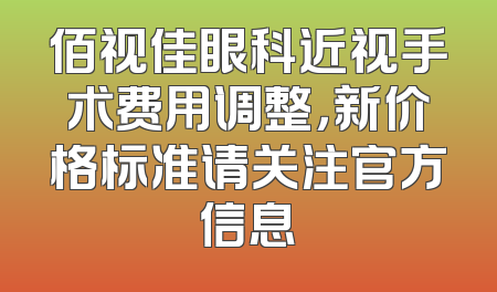 佰视佳眼科近视手术费用调整，新价格标准请关注官方信息