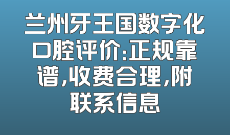 兰州牙王国数字化口腔评价：正规靠谱，收费合理，附联系信息