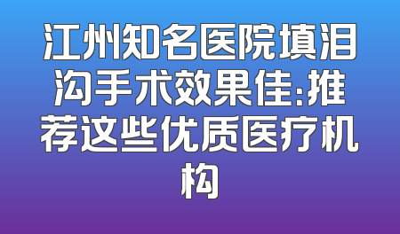 江州知名医院填泪沟手术效果佳：推荐这些优质医疗机构