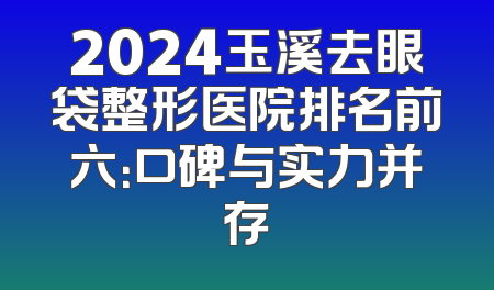 2024玉溪去眼袋整形医院排名前六：口碑与实力并存