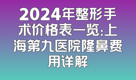2024年整形手术价格表一览：上海第九医院隆鼻费用详解