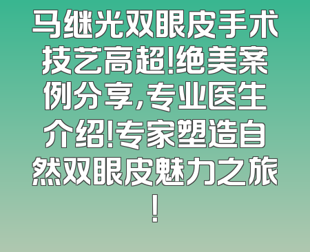 马继光双眼皮手术技艺高超！绝美案例分享，专业医生介绍！专家塑造自然双眼皮魅力之旅！