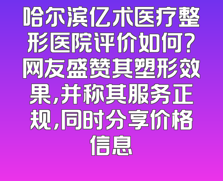 哈尔滨亿术医疗整形医院评价如何？网友盛赞其塑形效果，并称其服务正规，同时分享价格信息