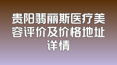 贵阳翡丽斯医疗美容评价及价格地址详情