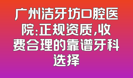 广州洁牙坊口腔医院：正规资质，收费合理的靠谱牙科选择