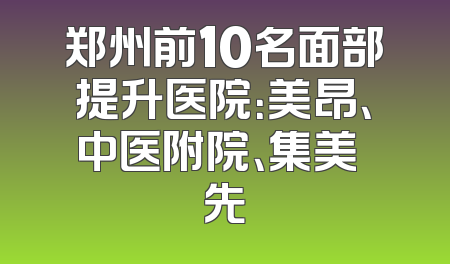 郑州前10名面部提升医院：美昂、中医附院、集美領先