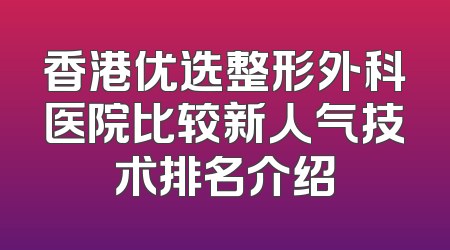 香港优选整形外科医院比较新人气技术排名介绍
