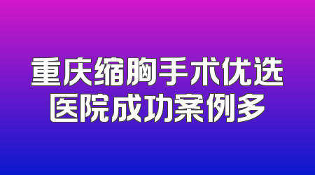 重庆缩胸手术优选医院成功案例多
