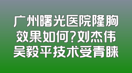 广州曙光医院隆胸效果如何？刘杰伟吴毅平技术受青睐