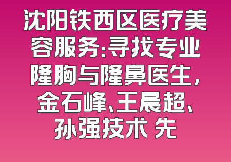 沈阳铁西区医疗美容服务：寻找专业隆胸与隆鼻医生，金石峰、王晨超、孙强技术領先