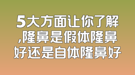 5大方面让你了解，隆鼻是假体隆鼻好还是自体隆鼻好