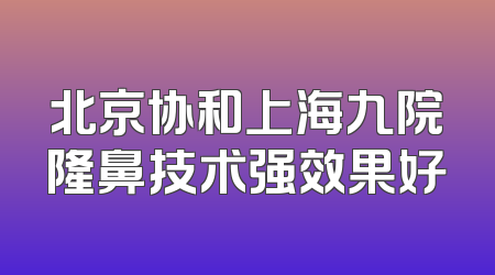 北京协和上海九院隆鼻技术强效果好