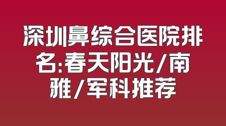 深圳鼻综合医院排名：春天阳光/南雅/军科推荐