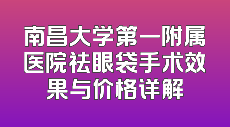 南昌大学第一附属医院祛眼袋手术效果与价格详解