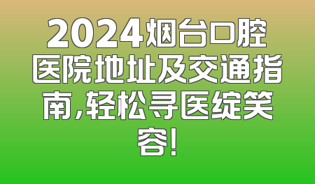 2024烟台口腔医院地址及交通指南，轻松寻医绽笑容！